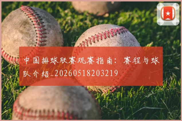 中国排球联赛观赛指南：赛程与球队介绍_20260518203219