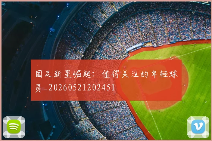 国足新星崛起:值得关注的年轻球员_20260521202451