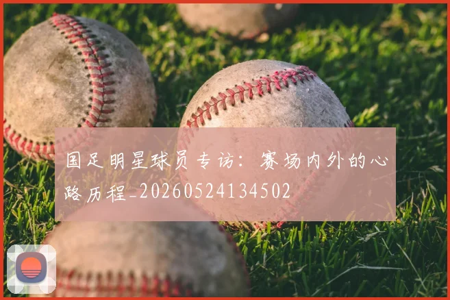 国足明星球员专访:赛场内外的心路历程_20260524134502