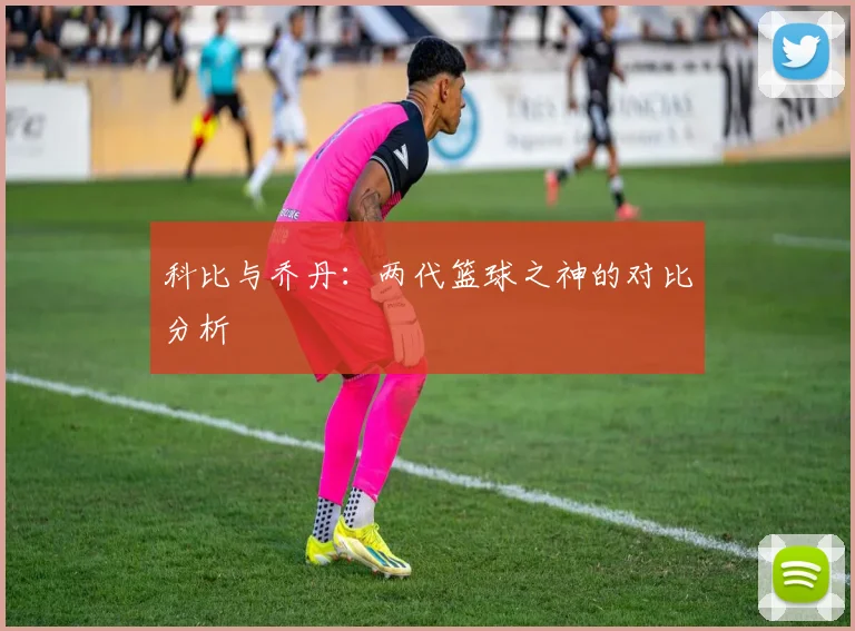 科比与乔丹:两代篮球之神的对比分析
