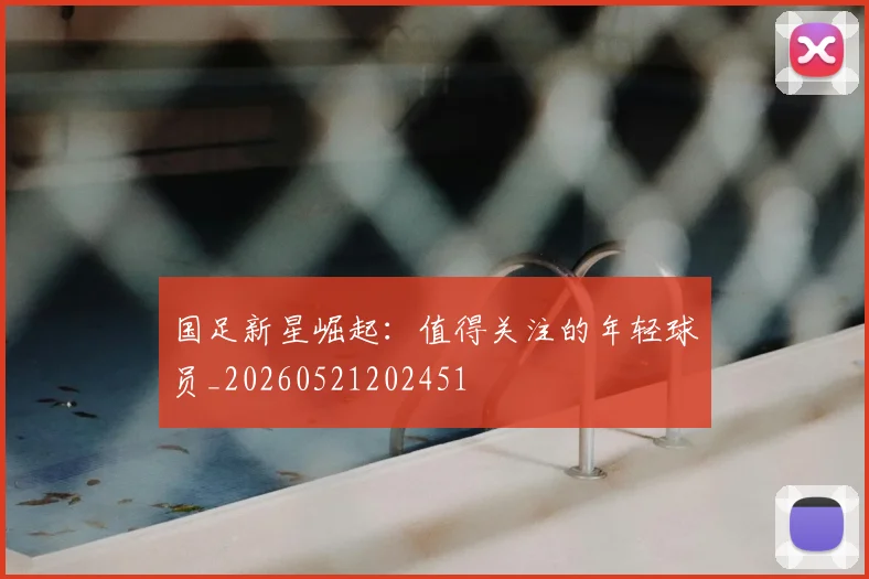 国足新星崛起:值得关注的年轻球员_20260521202451