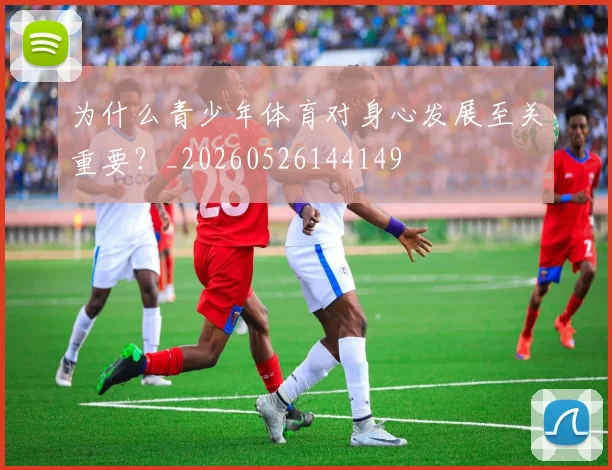 为什么青少年体育对身心发展至关重要?_20260526144149