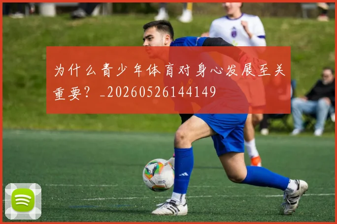 为什么青少年体育对身心发展至关重要?_20260526144149