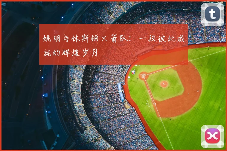 姚明与休斯顿火箭队：一段彼此成就的辉煌岁月