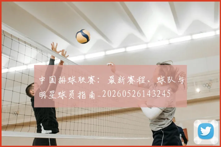 中国排球联赛：最新赛程、球队与明星球员指南_20260526143245