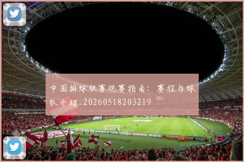 中国排球联赛观赛指南：赛程与球队介绍_20260518203219