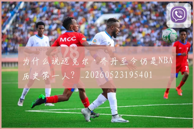 为什么说迈克尔·乔丹至今仍是NBA历史第一人?_20260523195401