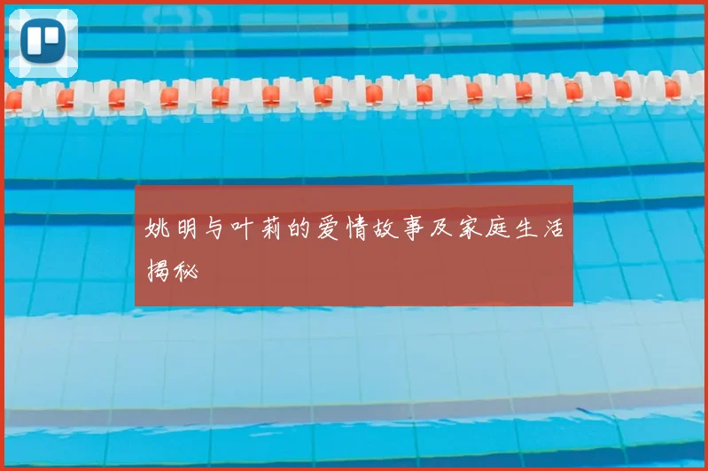 姚明与叶莉的爱情故事及家庭生活揭秘