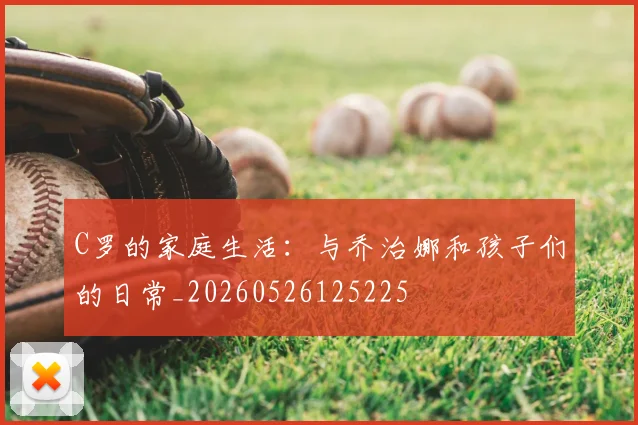 C罗的家庭生活：与乔治娜和孩子们的日常_20260526125225