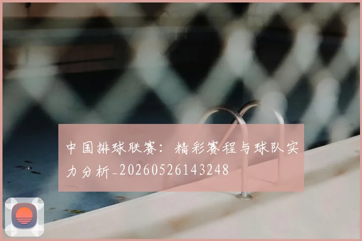 中国排球联赛：精彩赛程与球队实力分析_20260526143248