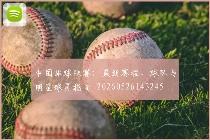 中国排球联赛：最新赛程、球队与明星球员指南_20260526143245