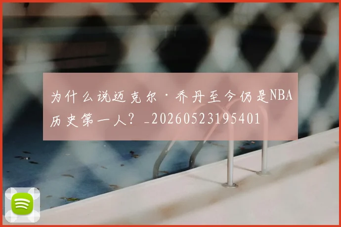 为什么说迈克尔·乔丹至今仍是NBA历史第一人?_20260523195401